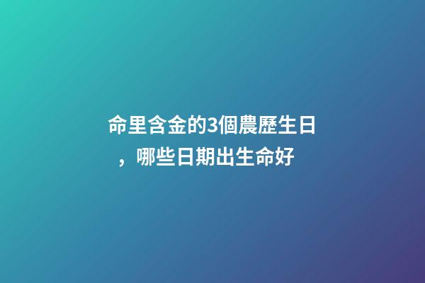 命里含金的3個農歷生日，哪些日期出生命好